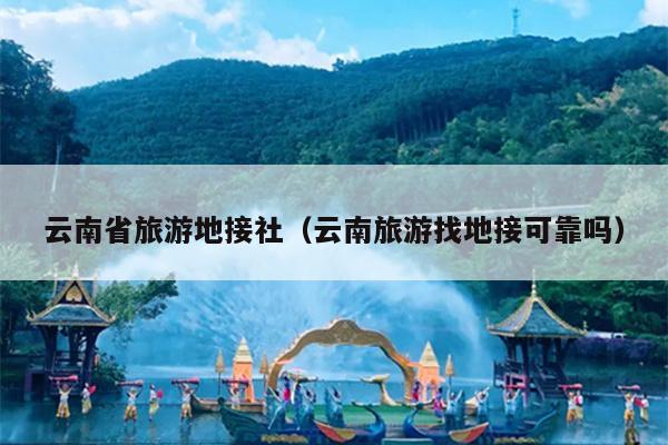 云南省旅游地接社（云南旅游找地接可靠吗）