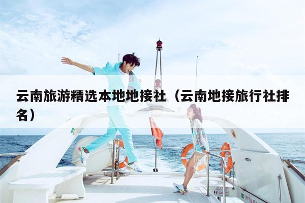 云南旅游精选本地地接社(云南地接旅行社排名)