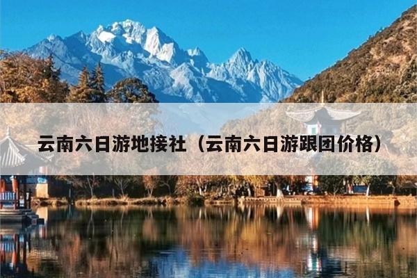 云南六日游地接社（云南六日游跟团价格）