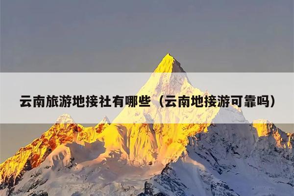 云南旅游地接社有哪些(云南地接游可靠吗)