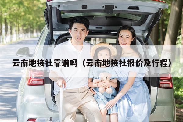 云南地接社靠谱吗(云南地接社报价及行程)