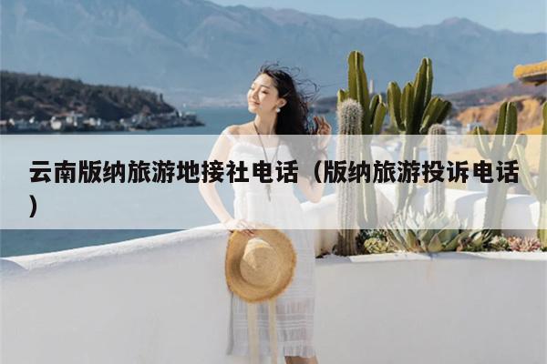 云南版纳旅游地接社电话（版纳旅游投诉电话）