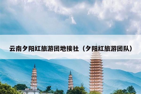 云南夕阳红旅游团地接社（夕阳红旅游团队）