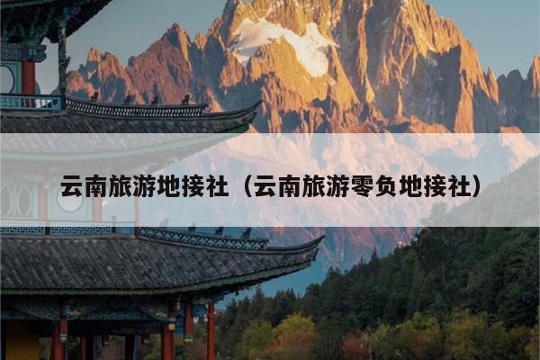 云南旅游地接社（云南旅游零负地接社）