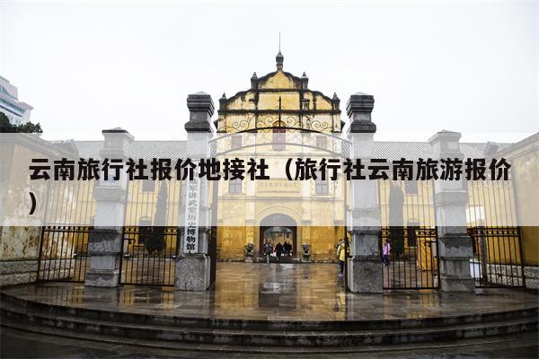 云南旅行社报价地接社（旅行社云南旅游报价）