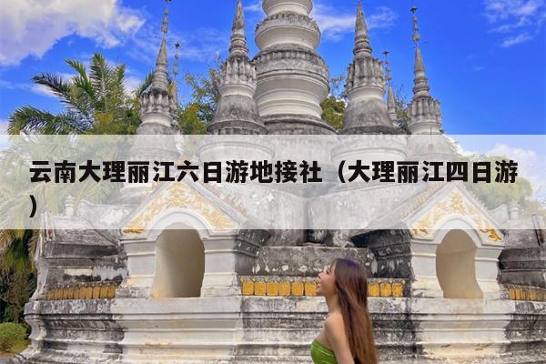 云南大理丽江六日游地接社（大理丽江四日游）