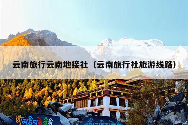 云南旅行云南地接社（云南旅行社旅游线路）