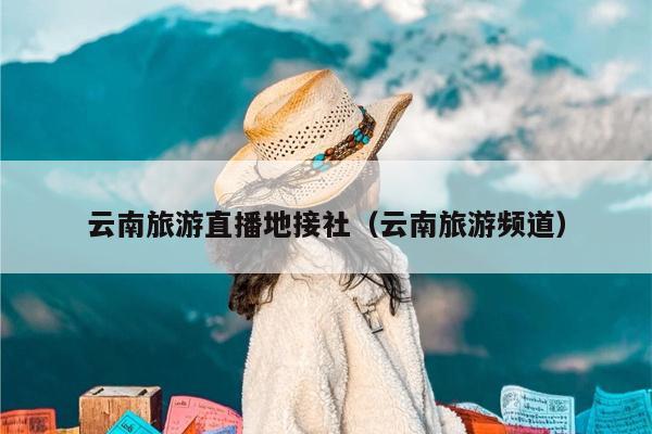 云南旅游直播地接社（云南旅游频道）