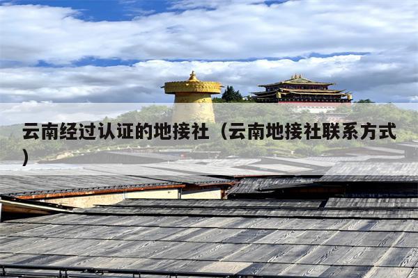 云南经过认证的地接社（云南地接社联系方式）
