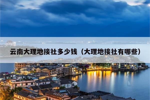 云南大理地接社多少钱（大理地接社有哪些）