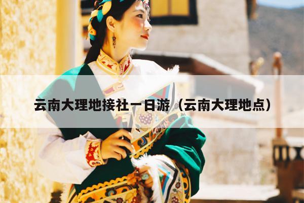 云南大理地接社一日游(云南大理地点)