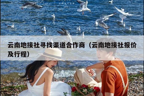 云南地接社寻找渠道合作商(云南地接社报价及行程)