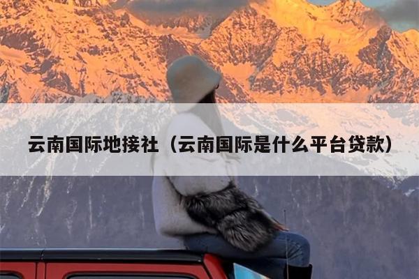 云南国际地接社（云南国际是什么平台贷款）