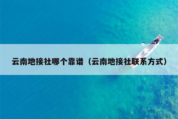 云南地接社哪个靠谱（云南地接社联系方式）
