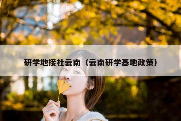 研学地接社云南（云南研学基地政策）