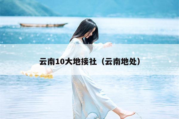 云南10大地接社（云南地处）