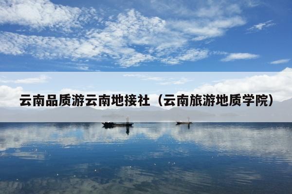 云南品质游云南地接社(云南旅游地质学院)