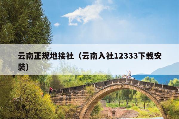 云南正规地接社（云南入社12333下载安装）