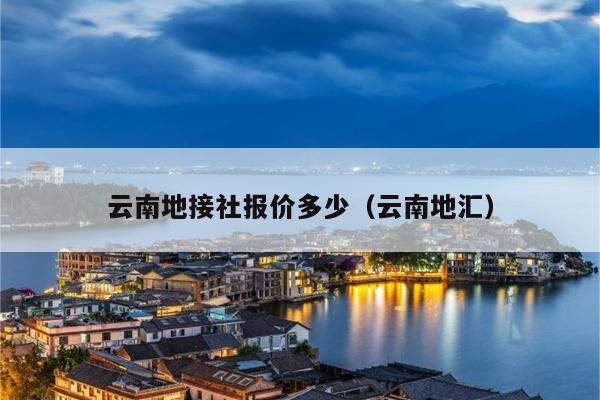云南地接社报价多少（云南地汇）