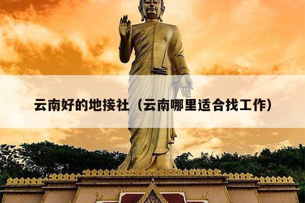 云南好的地接社(云南哪里适合找工作)