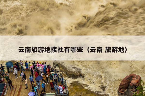 云南旅游地接社有哪些（云南 旅游地）