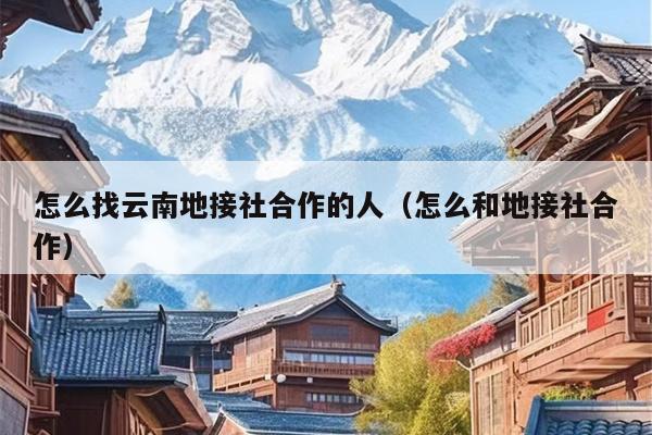 怎么找云南地接社合作的人（怎么和地接社合作）