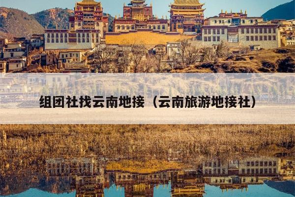 组团社找云南地接（云南旅游地接社）