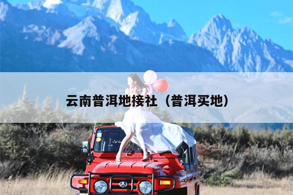 云南普洱地接社（普洱买地）