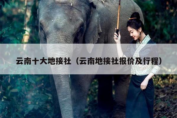 云南十大地接社（云南地接社报价及行程）