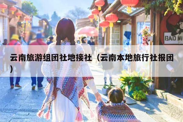 云南旅游组团社地接社（云南本地旅行社报团）