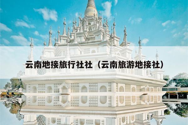 云南地接旅行社社(云南旅游地接社)