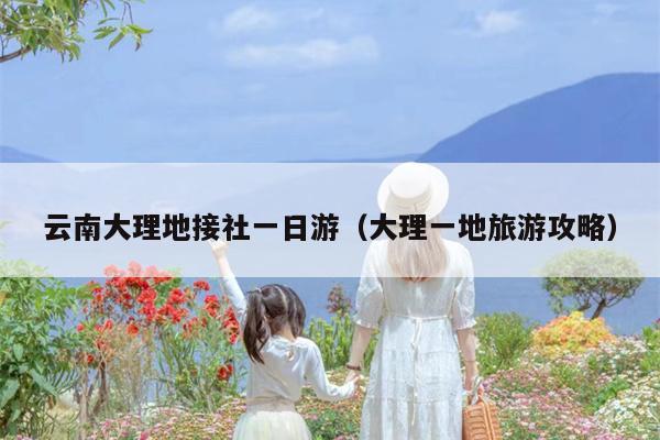 云南大理地接社一日游（大理一地旅游攻略）