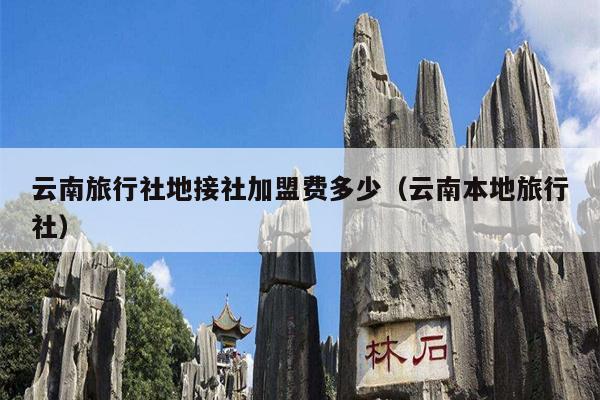 云南旅行社地接社加盟费多少（云南本地旅行社）