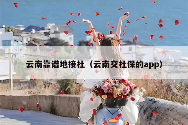 云南靠谱地接社(云南交社保的app)