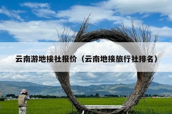 云南游地接社报价(云南地接旅行社排名)