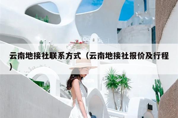 云南地接社联系方式（云南地接社报价及行程）