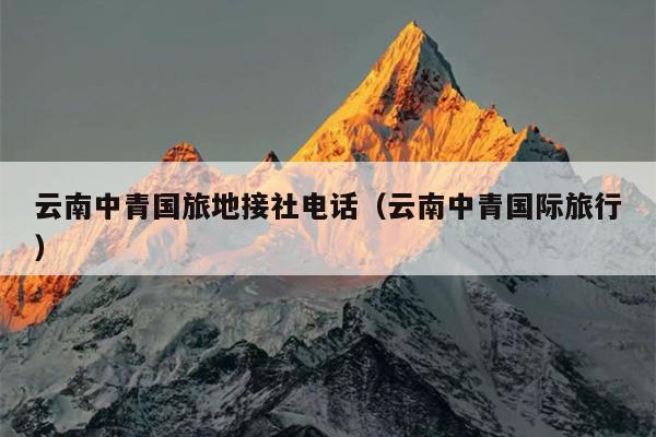 云南中青国旅地接社电话（云南中青国际旅行）