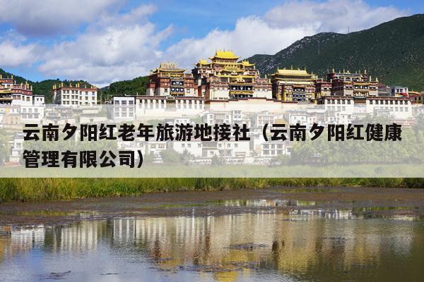云南夕阳红老年旅游地接社（云南夕阳红健康管理有限公司）