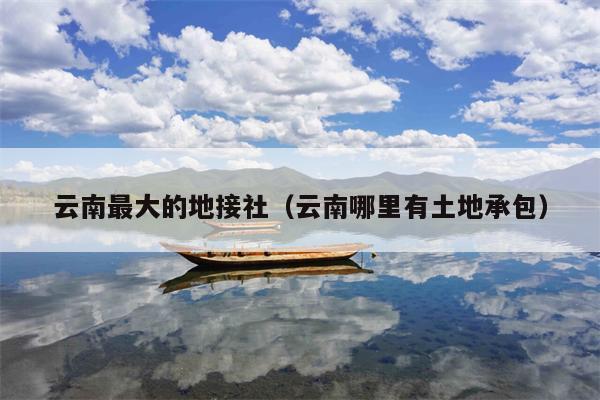 云南最大的地接社（云南哪里有土地承包）