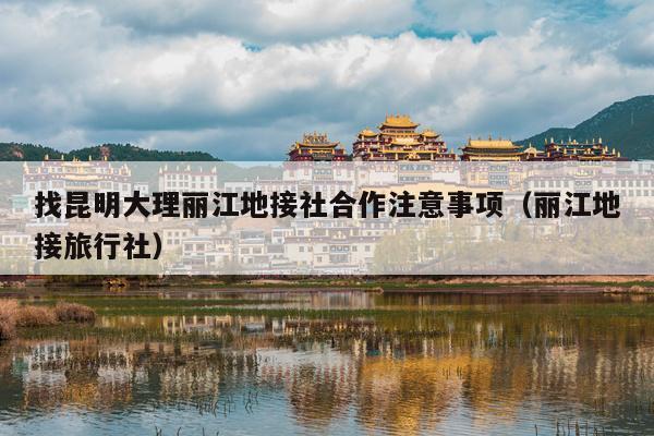 找昆明大理丽江地接社合作注意事项（丽江地接旅行社）