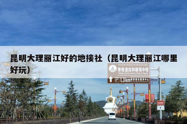 昆明大理丽江好的地接社（昆明大理丽江哪里好玩）