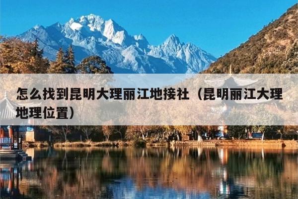 怎么找到昆明大理丽江地接社（昆明丽江大理地理位置）