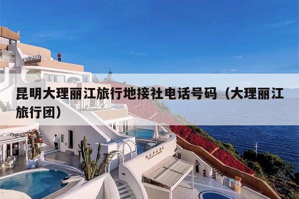 昆明大理丽江旅行地接社电话号码（大理丽江旅行团）
