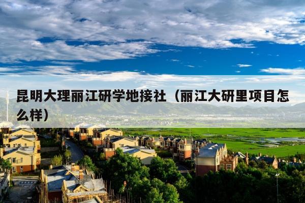 昆明大理丽江研学地接社（丽江大研里项目怎么样）