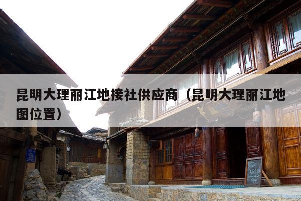 昆明大理丽江地接社供应商（昆明大理丽江地图位置）
