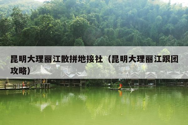 昆明大理丽江散拼地接社（昆明大理丽江跟团攻略）