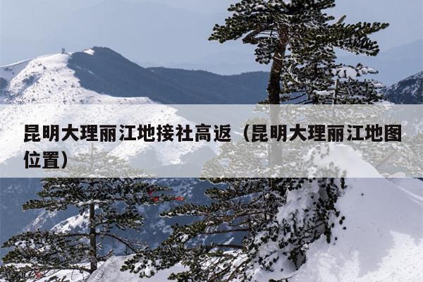 昆明大理丽江地接社高返（昆明大理丽江地图位置）