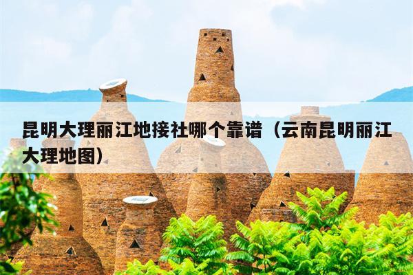 昆明大理丽江地接社哪个靠谱（云南昆明丽江大理地图）