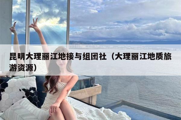 昆明大理丽江地接与组团社（大理丽江地质旅游资源）