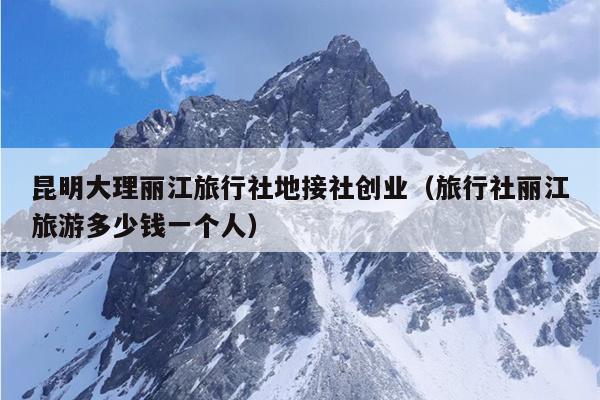 昆明大理丽江旅行社地接社创业（旅行社丽江旅游多少钱一个人）